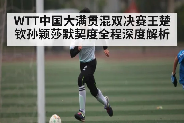 WTT中国大满贯混双决赛王楚钦孙颖莎默契度全程深度解析