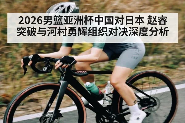 2026男篮亚洲杯中国对日本 赵睿突破与河村勇辉组织对决深度分析