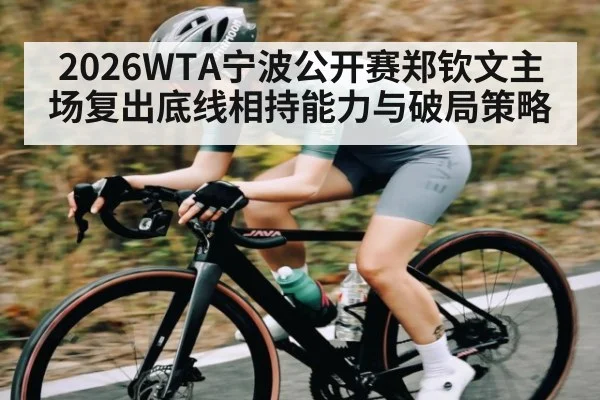2026WTA宁波公开赛郑钦文主场复出底线相持能力与破局策略