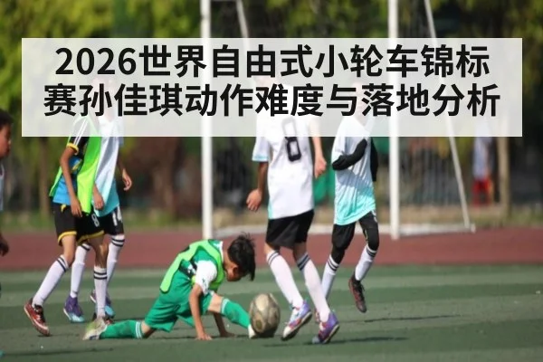 2026世界自由式小轮车锦标赛孙佳琪动作难度与落地分析