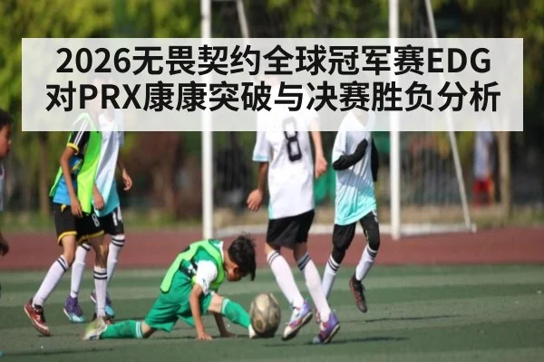 2026无畏契约全球冠军赛EDG对PRX康康突破与决赛胜负分析