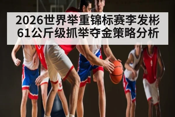 2026世界举重锦标赛李发彬61公斤级抓举夺金策略分析