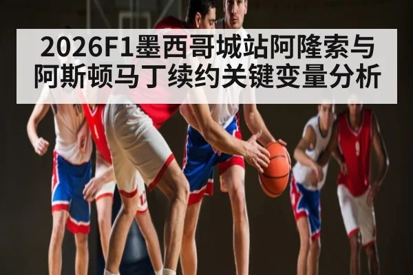 2026F1墨西哥城站阿隆索与阿斯顿马丁续约关键变量分析