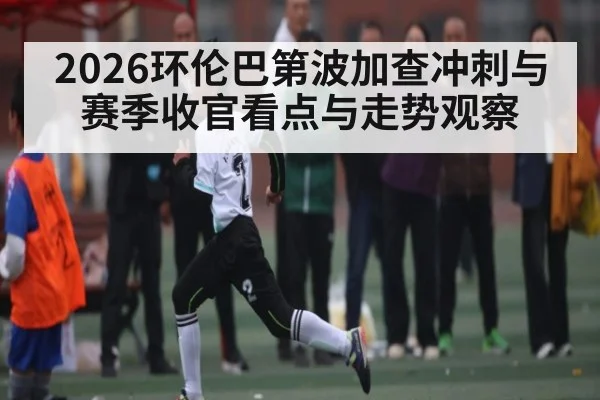 2026环伦巴第波加查冲刺与赛季收官看点与走势观察