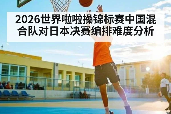 2026世界啦啦操锦标赛中国混合队对日本决赛编排难度分析