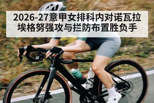 2026-27意甲女排科内对诺瓦拉 埃格努强攻与拦防布置胜负手