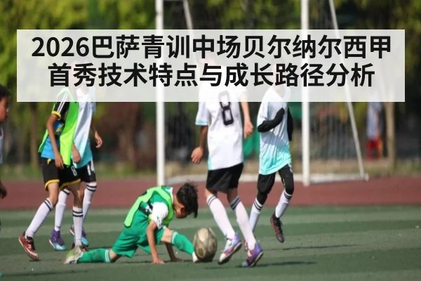 2026巴萨青训中场贝尔纳尔西甲首秀技术特点与成长路径分析