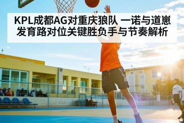 KPL成都AG对重庆狼队 一诺与道崽发育路对位关键胜负手与节奏解析